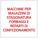 MACCHINE PER MAGAZZINI DI STAGIONATURA FORMAGGI E REPARTI DI CONFEZIONAMENTO